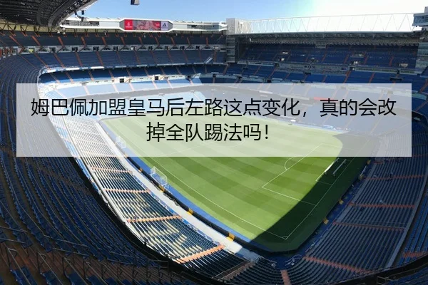姆巴佩加盟皇马后左路这点变化，真的会改掉全队踢法吗！