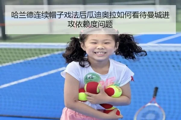 哈兰德连续帽子戏法后瓜迪奥拉如何看待曼城进攻依赖度问题