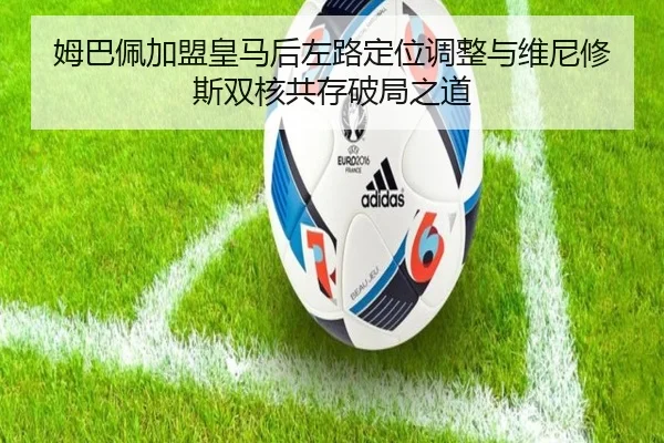 姆巴佩加盟皇马后左路定位调整与维尼修斯双核共存破局之道