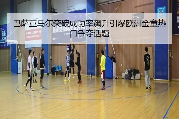 巴萨亚马尔突破成功率飙升引爆欧洲金童热门争夺话题