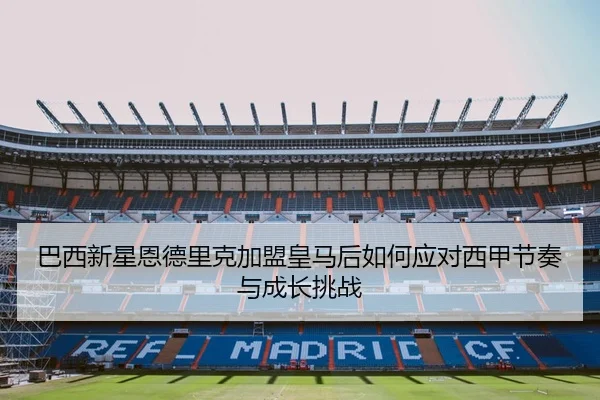 巴西新星恩德里克加盟皇马后如何应对西甲节奏与成长挑战