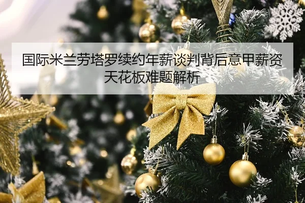 国际米兰劳塔罗续约年薪谈判背后意甲薪资天花板难题解析