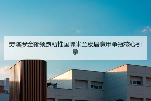 劳塔罗金靴领跑助推国际米兰稳居意甲争冠核心引擎