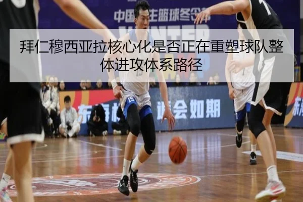 拜仁穆西亚拉核心化是否正在重塑球队整体进攻体系路径