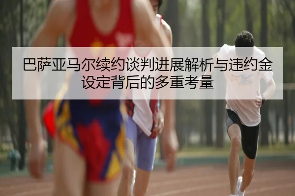 巴萨亚马尔续约谈判进展解析与违约金设定背后的多重考量