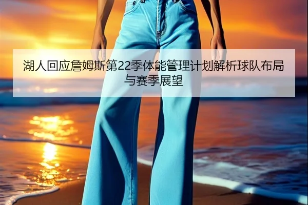 湖人回应詹姆斯第22季体能管理计划解析球队布局与赛季展望