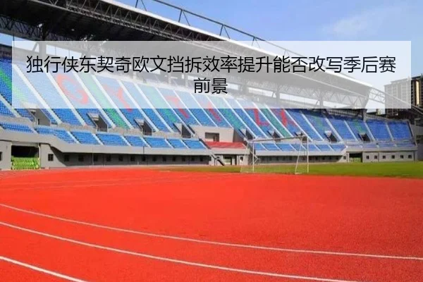 独行侠东契奇欧文挡拆效率提升能否改写季后赛前景