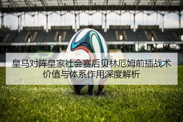 皇马对阵皇家社会赛后贝林厄姆前插战术价值与体系作用深度解析