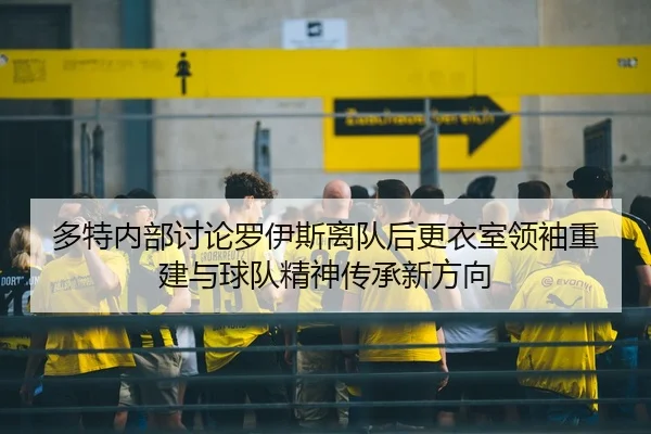 多特内部讨论罗伊斯离队后更衣室领袖重建与球队精神传承新方向