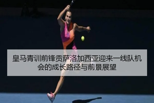 皇马青训前锋贡萨洛加西亚迎来一线队机会的成长路径与前景展望