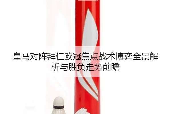 皇马对阵拜仁欧冠焦点战术博弈全景解析与胜负走势前瞻