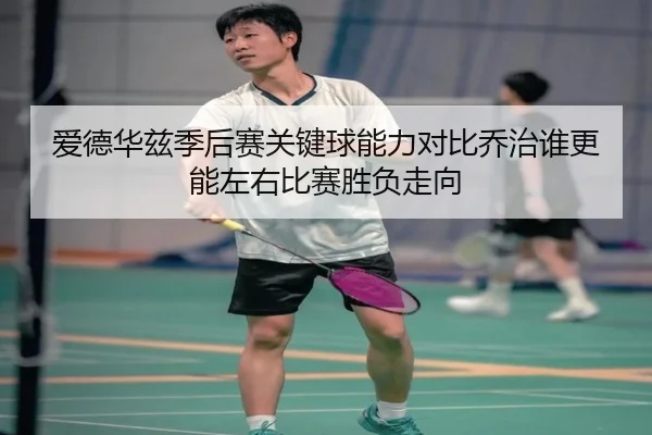 爱德华兹季后赛关键球能力对比乔治谁更能左右比赛胜负走向