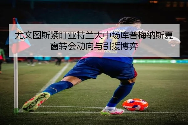 尤文图斯紧盯亚特兰大中场库普梅纳斯夏窗转会动向与引援博弈