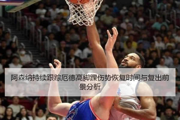 阿森纳持续跟踪厄德高脚踝伤势恢复时间与复出前景分析