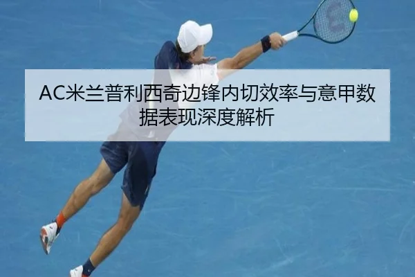 AC米兰普利西奇边锋内切效率与意甲数据表现深度解析