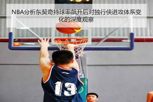 NBA分析东契奇持球率飙升后对独行侠进攻体系变化的深度观察