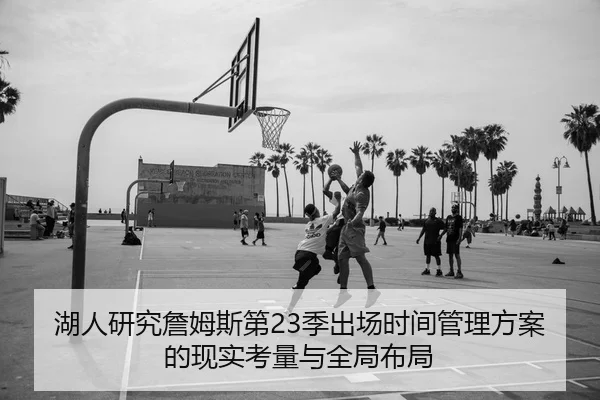 湖人研究詹姆斯第23季出场时间管理方案的现实考量与全局布局
